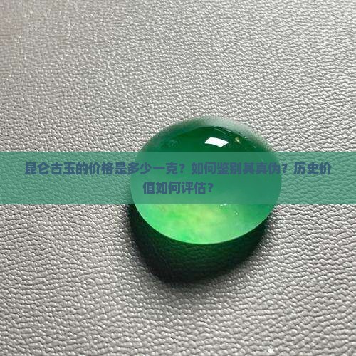 昆仑古玉的价格是多少一克？如何鉴别其真伪？历史价值如何评估？
