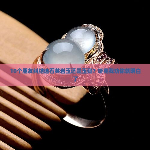 10个朋友纠结选石英岩玉还是玉髓？听完我劝你就明白了
