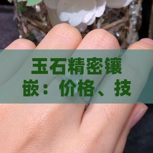 玉石精密镶嵌：价格、技术与工艺流程解析