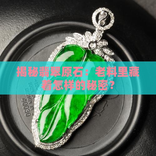 揭秘翡翠原石：老料里藏着怎样的秘密？