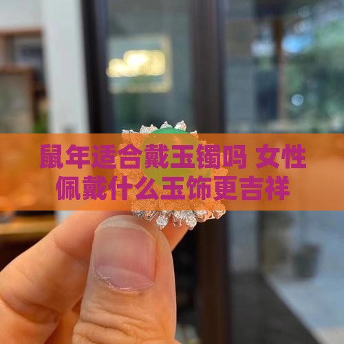 鼠年适合戴玉镯吗 女性佩戴什么玉饰更吉祥