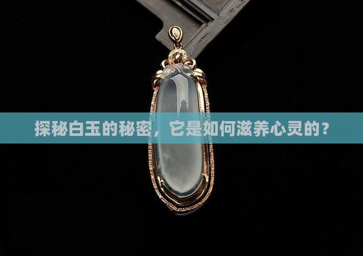 探秘白玉的秘密，它是如何滋养心灵的？