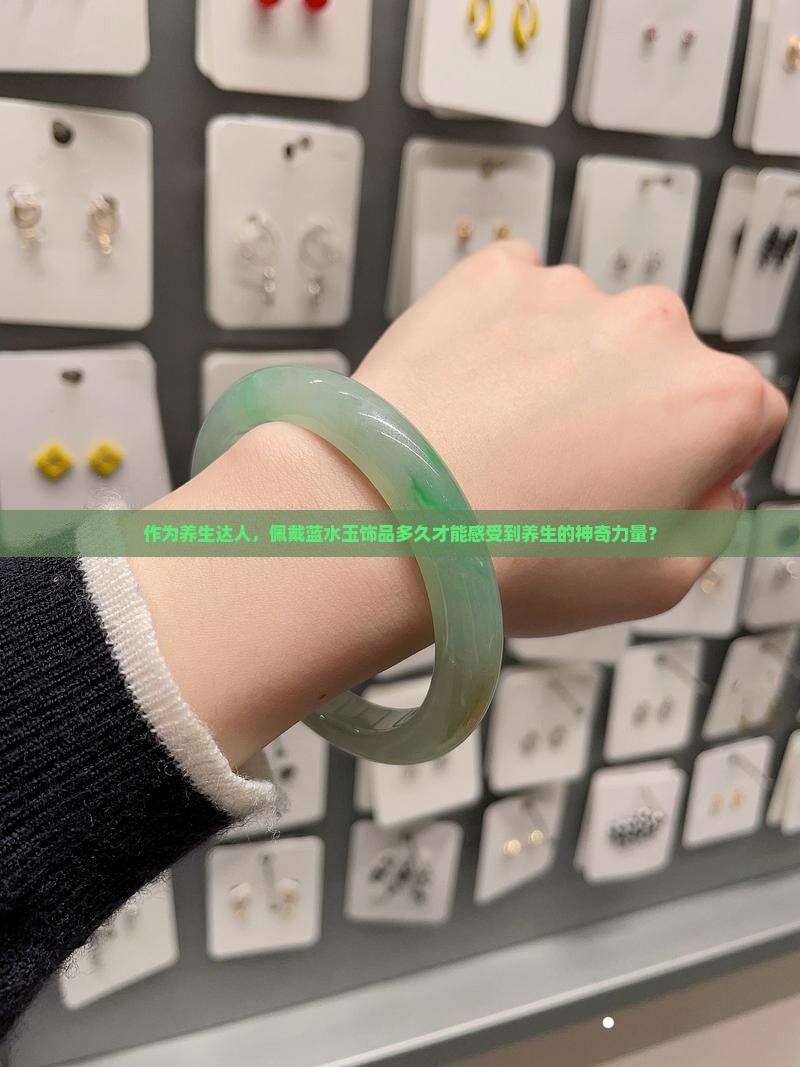 作为养生达人，佩戴蓝水玉饰品多久才能感受到养生的神奇力量？