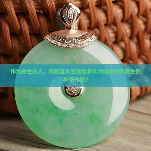 作为养生达人，佩戴蓝水玉饰品多久才能感受到养生的神奇力量？