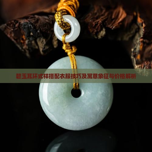 碧玉耳环式样搭配衣服技巧及寓意象征与价格解析