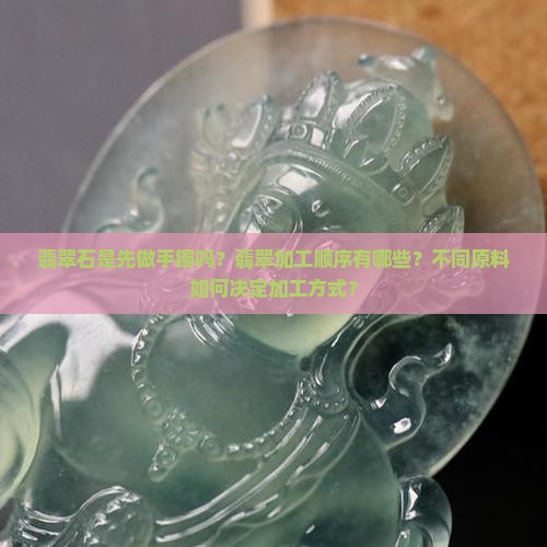 翡翠石是先做手镯吗？翡翠加工顺序有哪些？不同原料如何决定加工方式？