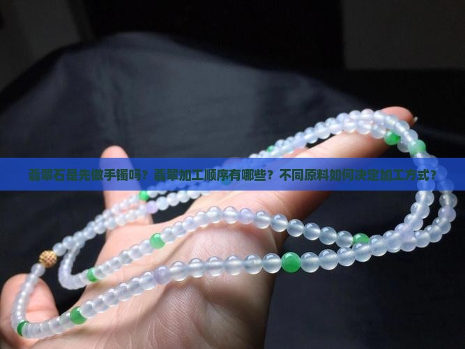翡翠石是先做手镯吗？翡翠加工顺序有哪些？不同原料如何决定加工方式？