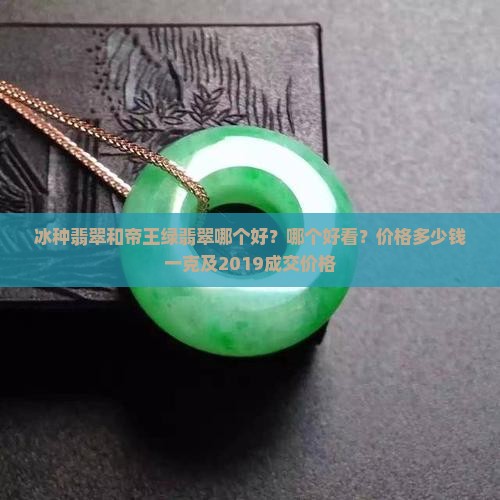 冰种翡翠和帝王绿翡翠哪个好？哪个好看？价格多少钱一克及2019成交价格