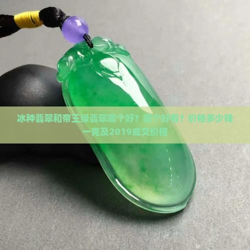 冰种翡翠和帝王绿翡翠哪个好？哪个好看？价格多少钱一克及2019成交价格