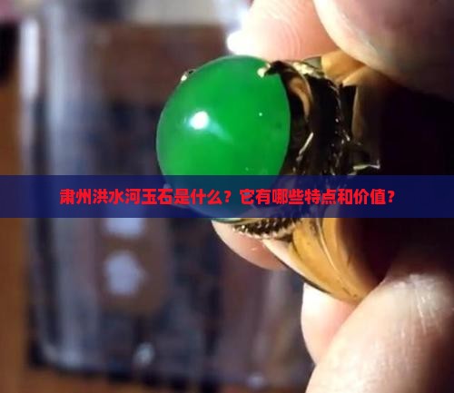 肃州洪水河玉石是什么？它有哪些特点和价值？