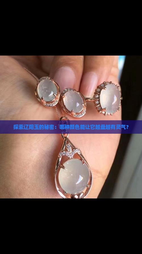 探索辽阳玉的秘密：哪种颜色能让它越盘越有灵气？
