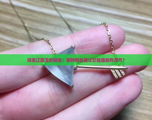 探索辽阳玉的秘密：哪种颜色能让它越盘越有灵气？
