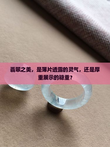 翡翠之美，是薄片透露的灵气，还是厚重展示的稳重？