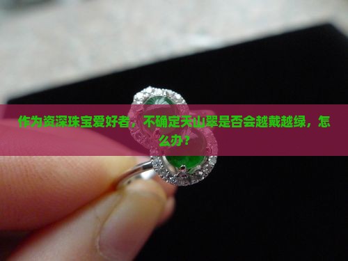 作为资深珠宝爱好者，不确定天山翠是否会越戴越绿，怎么办？