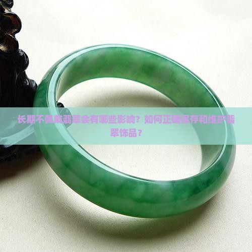 长期不佩戴翡翠会有哪些影响？如何正确保存和维护翡翠饰品？