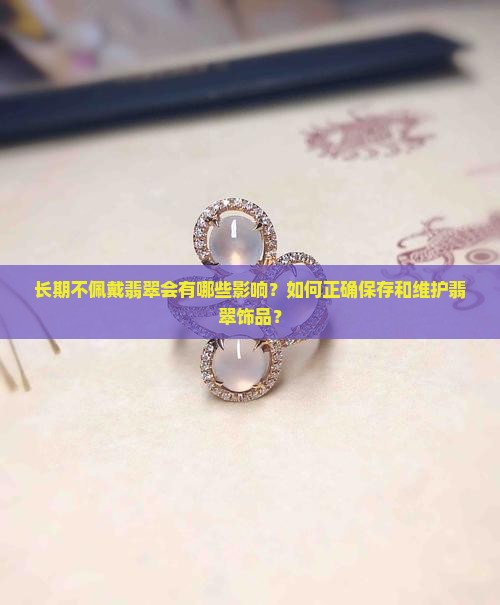 长期不佩戴翡翠会有哪些影响？如何正确保存和维护翡翠饰品？
