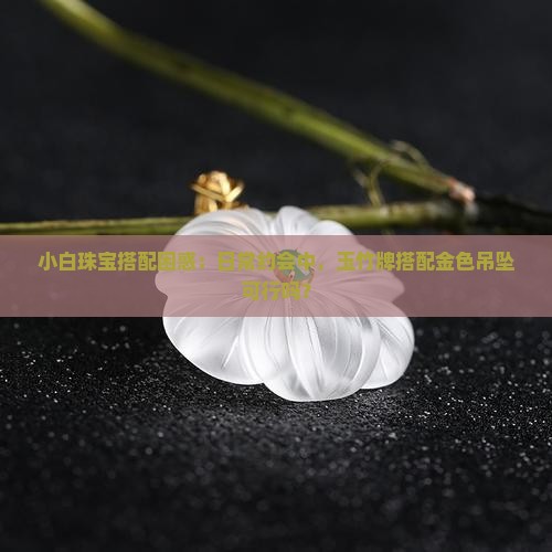 小白珠宝搭配困惑：日常约会中，玉竹牌搭配金色吊坠可行吗？