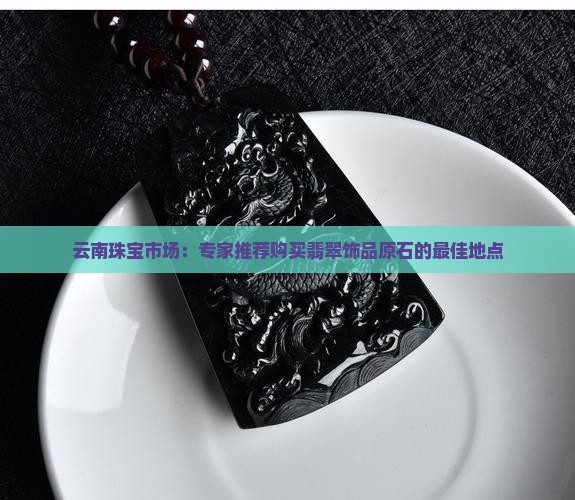 云南珠宝市场：专家推荐购买翡翠饰品原石的最佳地点