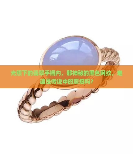 光照下的翡翠手镯内，那神秘的黑色网纹，难道是传说中的瑕疵吗？