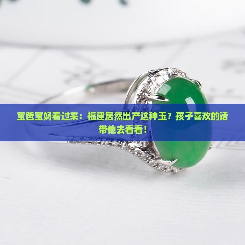 宝爸宝妈看过来：福建居然出产这种玉？孩子喜欢的话带他去看看！