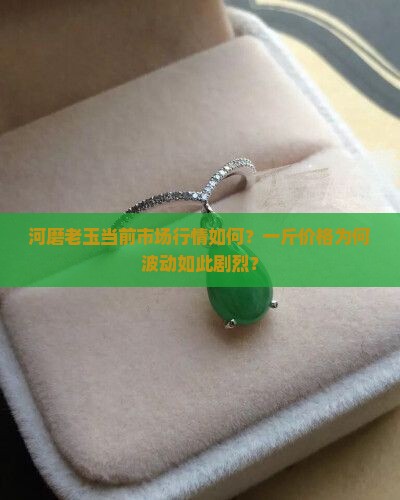 河磨老玉当前市场行情如何？一斤价格为何波动如此剧烈？