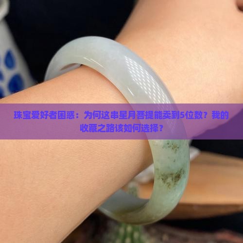 珠宝爱好者困惑：为何这串星月菩提能卖到5位数？我的收藏之路该如何选择？