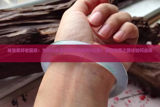 珠宝爱好者困惑：为何这串星月菩提能卖到5位数？我的收藏之路该如何选择？