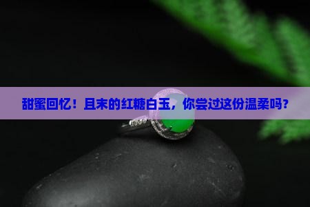 甜蜜回忆！且末的红糖白玉，你尝过这份温柔吗？