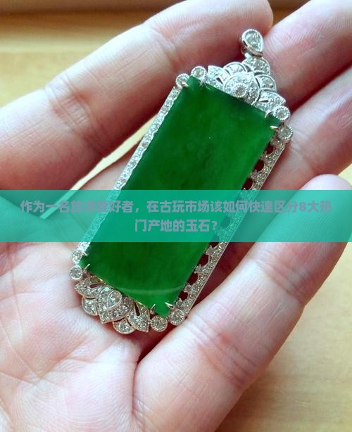 作为一名旅游爱好者，在古玩市场该如何快速区分8大热门产地的玉石？