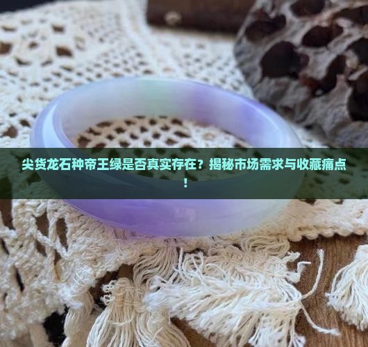 尖货龙石种帝王绿是否真实存在？揭秘市场需求与收藏痛点！