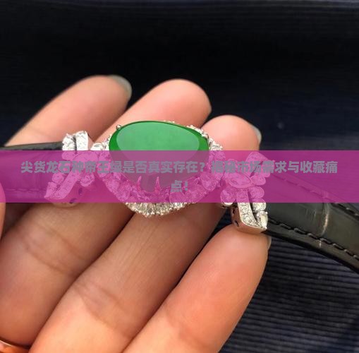尖货龙石种帝王绿是否真实存在？揭秘市场需求与收藏痛点！