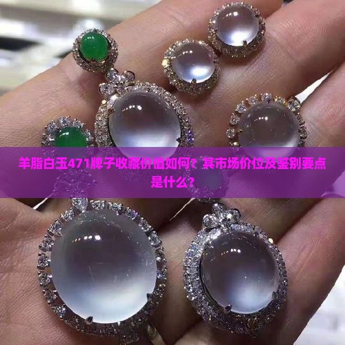 羊脂白玉471牌子收藏价值如何？其市场价位及鉴别要点是什么？