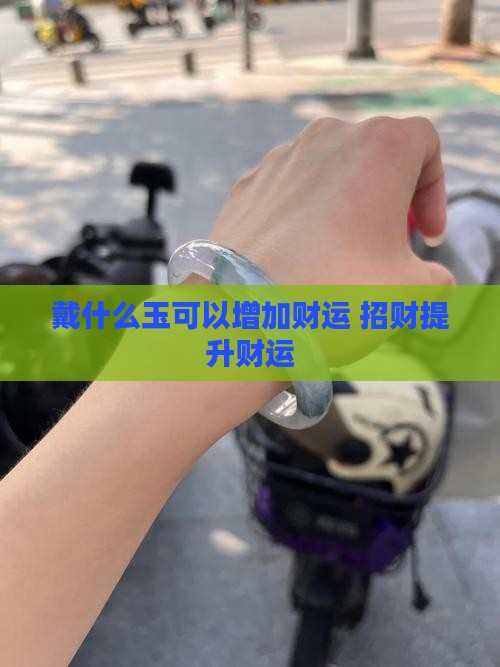 戴什么玉可以增加财运 招财提升财运