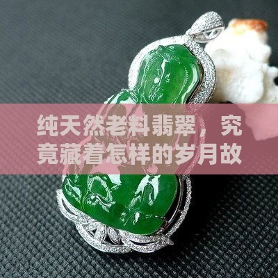 纯天然老料翡翠，究竟藏着怎样的岁月故事？