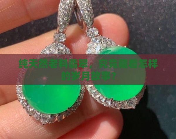 纯天然老料翡翠，究竟藏着怎样的岁月故事？
