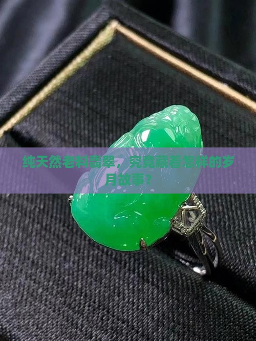 纯天然老料翡翠，究竟藏着怎样的岁月故事？