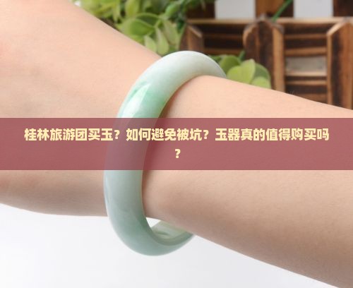 桂林旅游团买玉？如何避免被坑？玉器真的值得购买吗？
