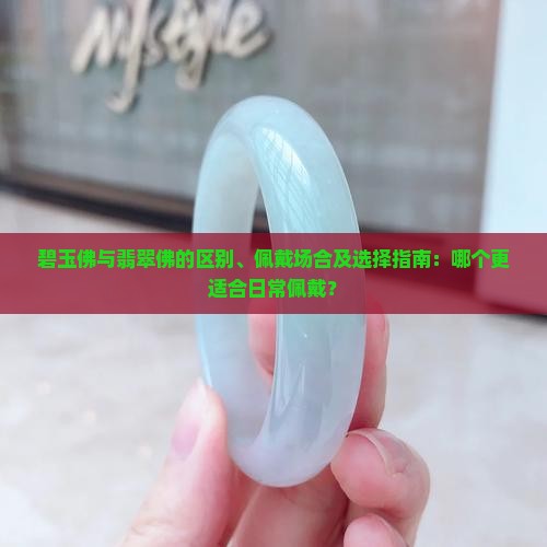 碧玉佛与翡翠佛的区别、佩戴场合及选择指南：哪个更适合日常佩戴？