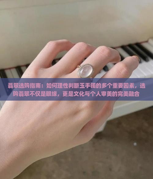 翡翠选购指南：如何理性判断玉手镯的多个重要因素，选购翡翠不仅是眼缘，更是文化与个人审美的完美融合