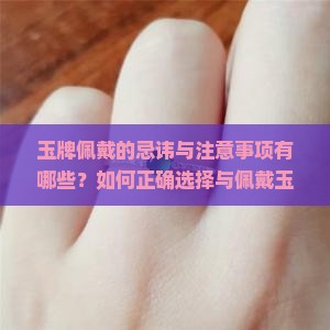 玉牌佩戴的忌讳与注意事项有哪些？如何正确选择与佩戴玉牌？