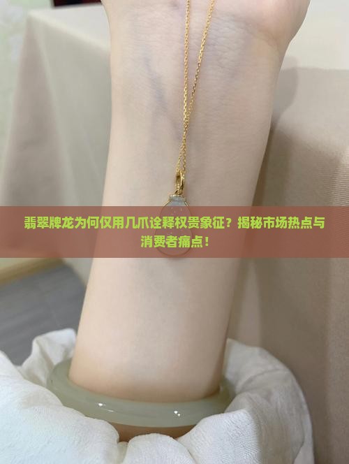 翡翠牌龙为何仅用几爪诠释权贵象征？揭秘市场热点与消费者痛点！