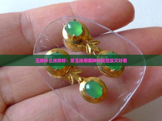玉珠什么线穿好：穿玉珠用哪种线既结实又好看