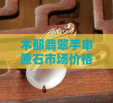 木那翡翠手串原石市场价格解析