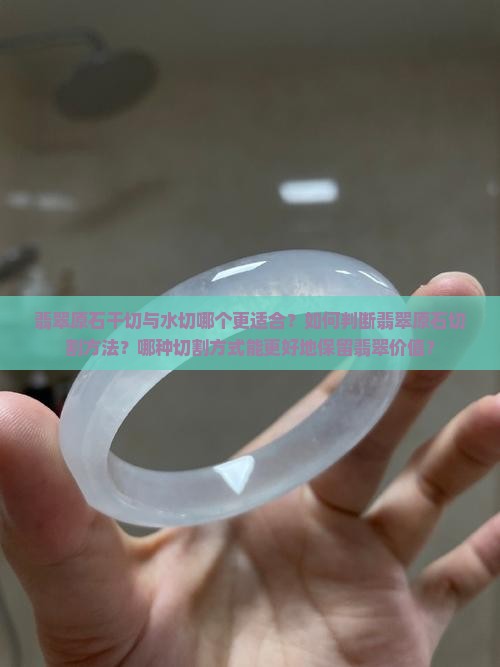 翡翠原石干切与水切哪个更适合？如何判断翡翠原石切割方法？哪种切割方式能更好地保留翡翠价值？