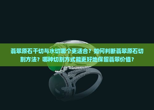 翡翠原石干切与水切哪个更适合？如何判断翡翠原石切割方法？哪种切割方式能更好地保留翡翠价值？
