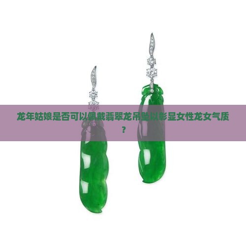 龙年姑娘是否可以佩戴翡翠龙吊坠以彰显女性龙女气质？