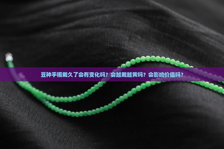 豆种手镯戴久了会有变化吗？会越戴越黄吗？会影响价值吗？