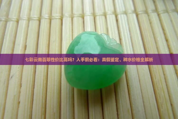 七彩云南翡翠性价比高吗？入手前必看：真假鉴定、种水价格全解析
