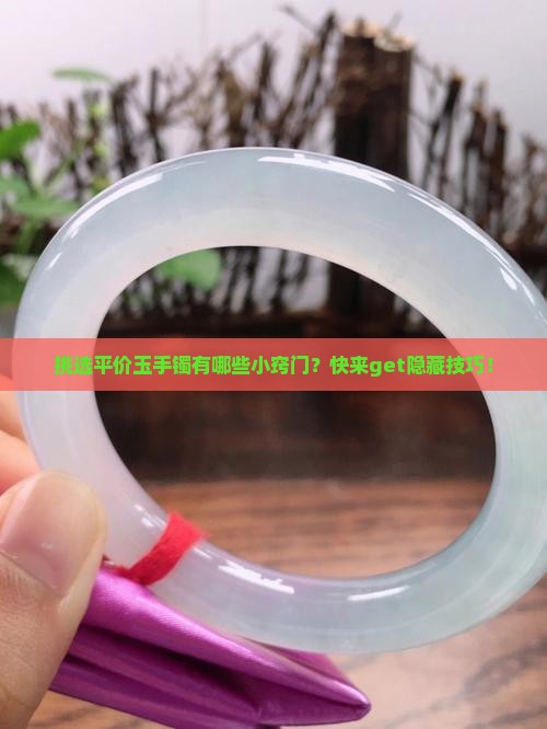 挑选平价玉手镯有哪些小窍门？快来get隐藏技巧！