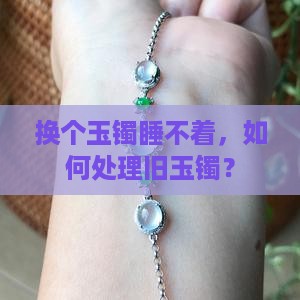 换个玉镯睡不着，如何处理旧玉镯？